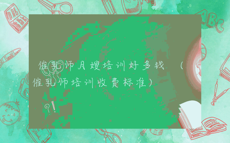 催乳师月嫂培训好多钱 (催乳师培训收费标准)